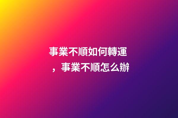 事業不順如何轉運，事業不順怎么辦